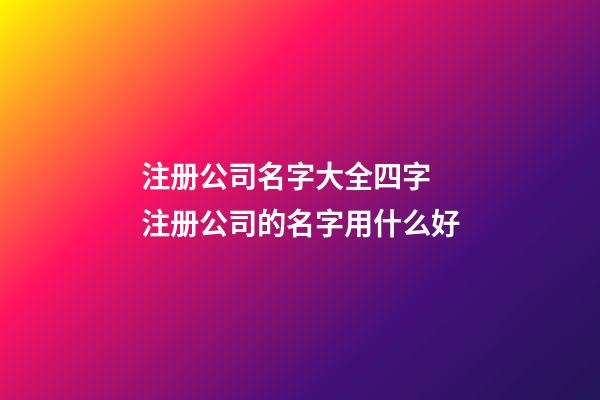 注册公司名字大全四字 注册公司的名字用什么好-第1张-公司起名-玄机派